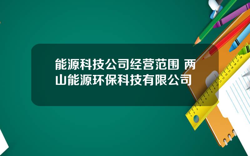 能源科技公司经营范围 两山能源环保科技有限公司